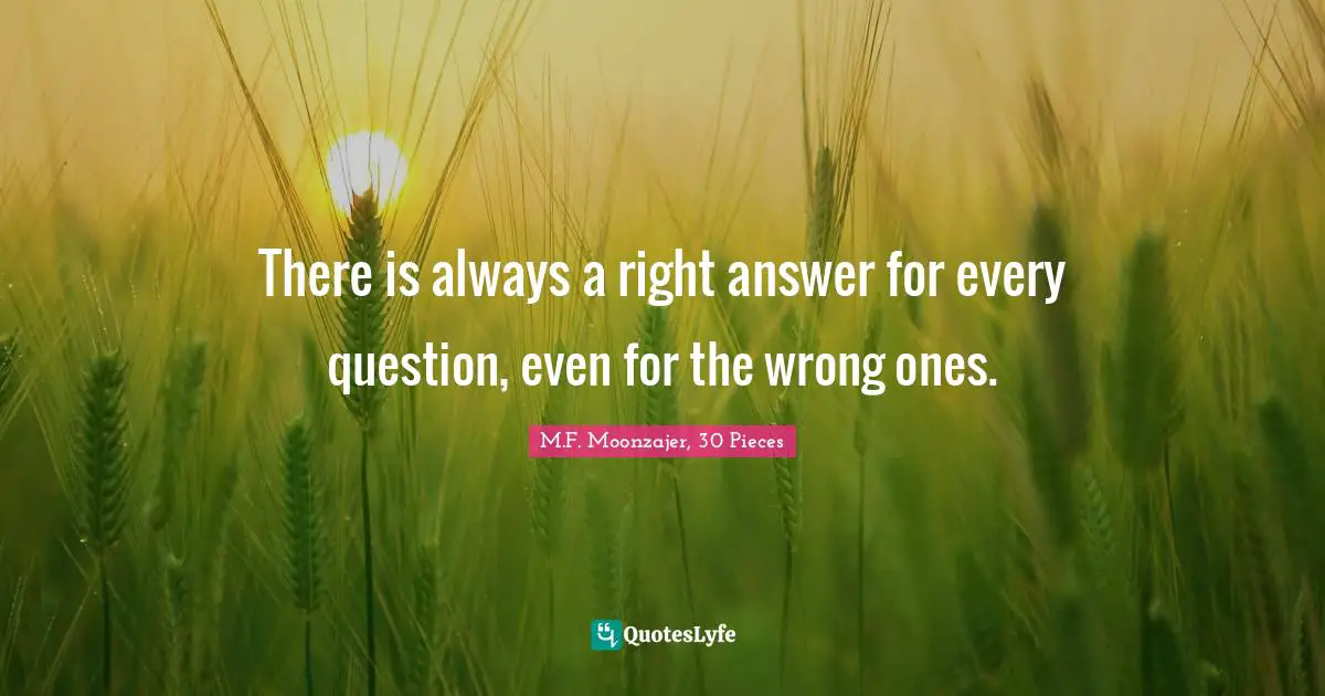There is always a right answer for every question, even for the wrong ones.