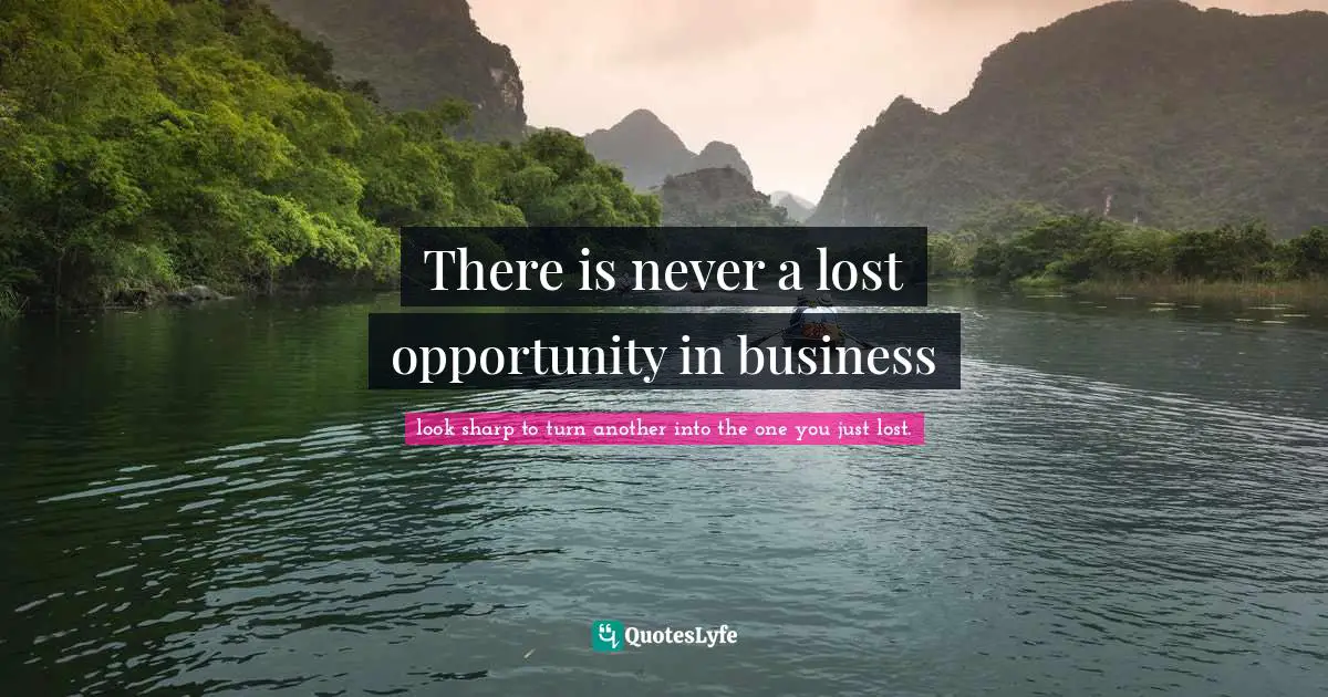 There is never a lost opportunity in business