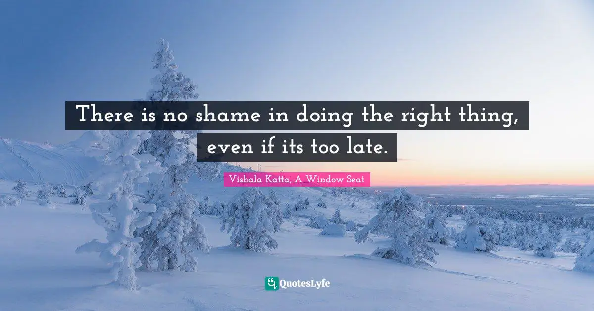 There is no shame in doing the right thing, even if its too late.