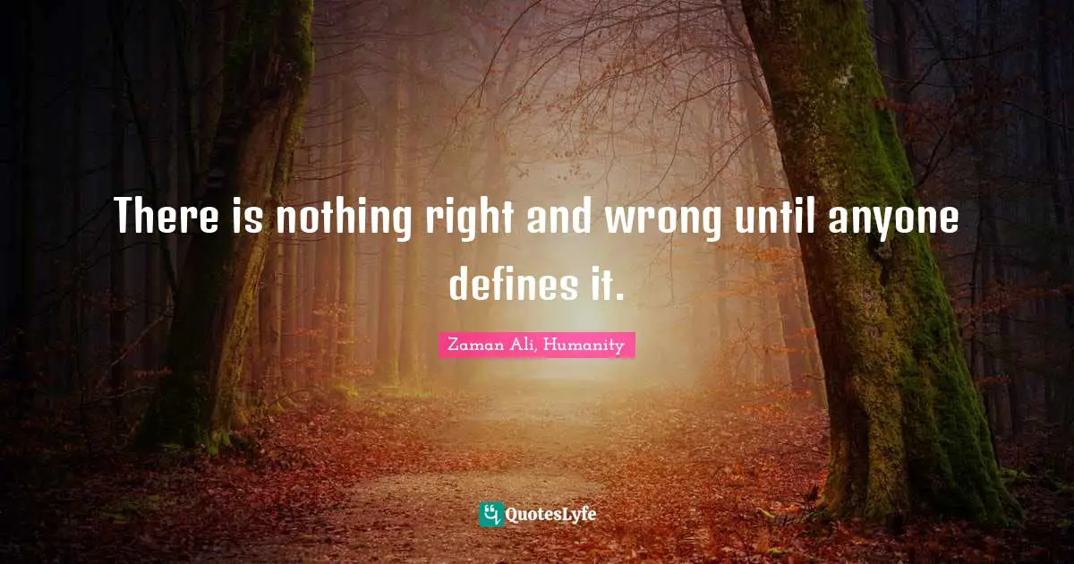 There is nothing right and wrong until anyone defines it.