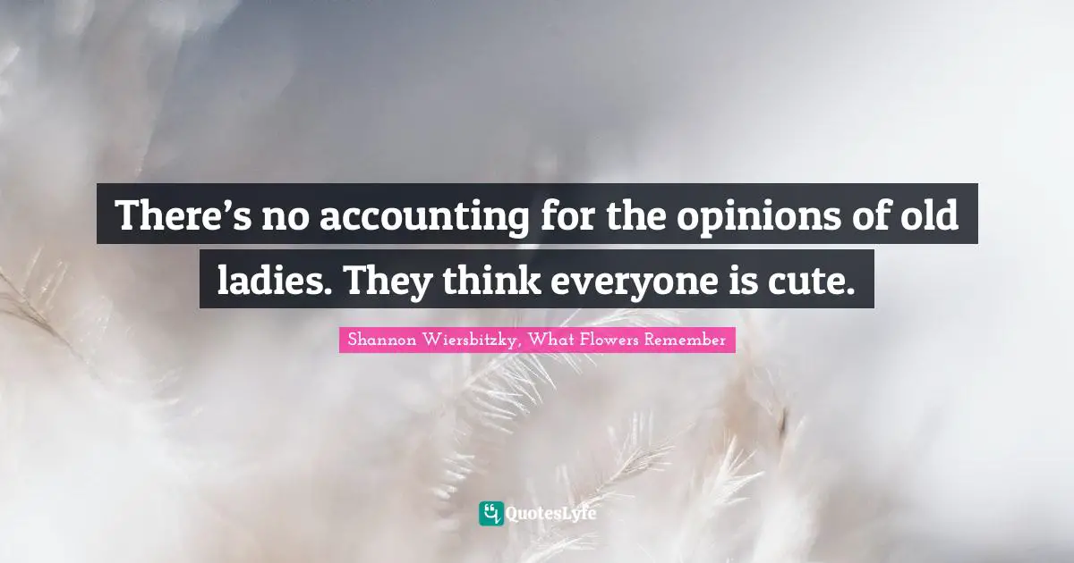 There’s no accounting for the opinions of old ladies. They think everyone is cute.