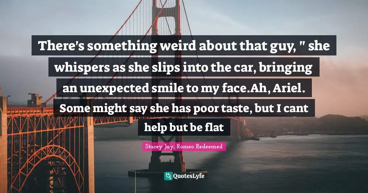 There's something weird about that guy, " she whispers as she slips into the car, bringing an unexpected smile to my face.Ah, Ariel. Some might say she has poor taste, but I cant help but be flat