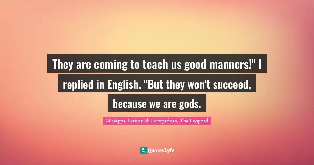 They are coming to teach us good manners!" I replied in English. "But they won't succeed, because we are gods.