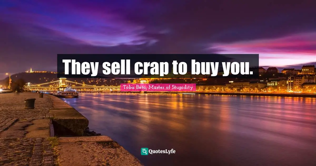 They sell crap to buy you.