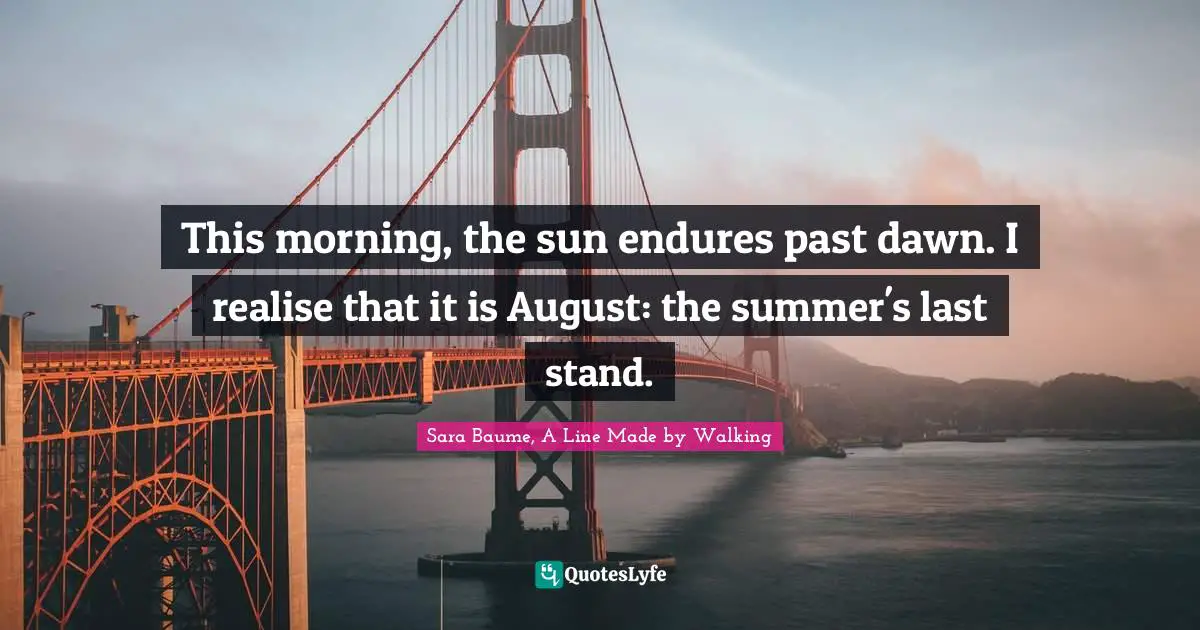 A Line Made By Walking Quotes: "This morning, the sun endures past dawn. I realise that it is August: the summer's last stand."