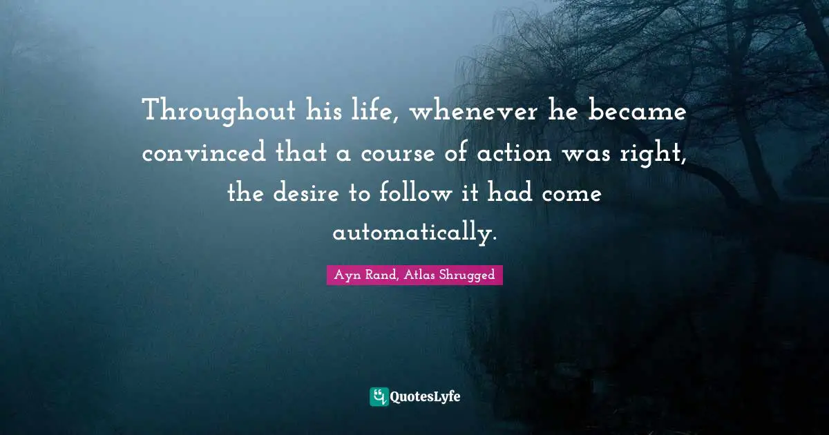 Ayn Rand, Atlas Shrugged Quotes: Throughout his life, whenever he became convinced that a course of action was right, the desire to follow it had come automatically.