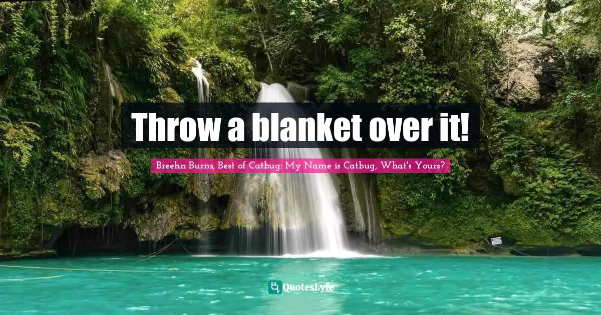 Breehn Burns, Best Of Catbug: My Name Is Catbug, What's Yours? Quotes: "Throw a blanket over it!"