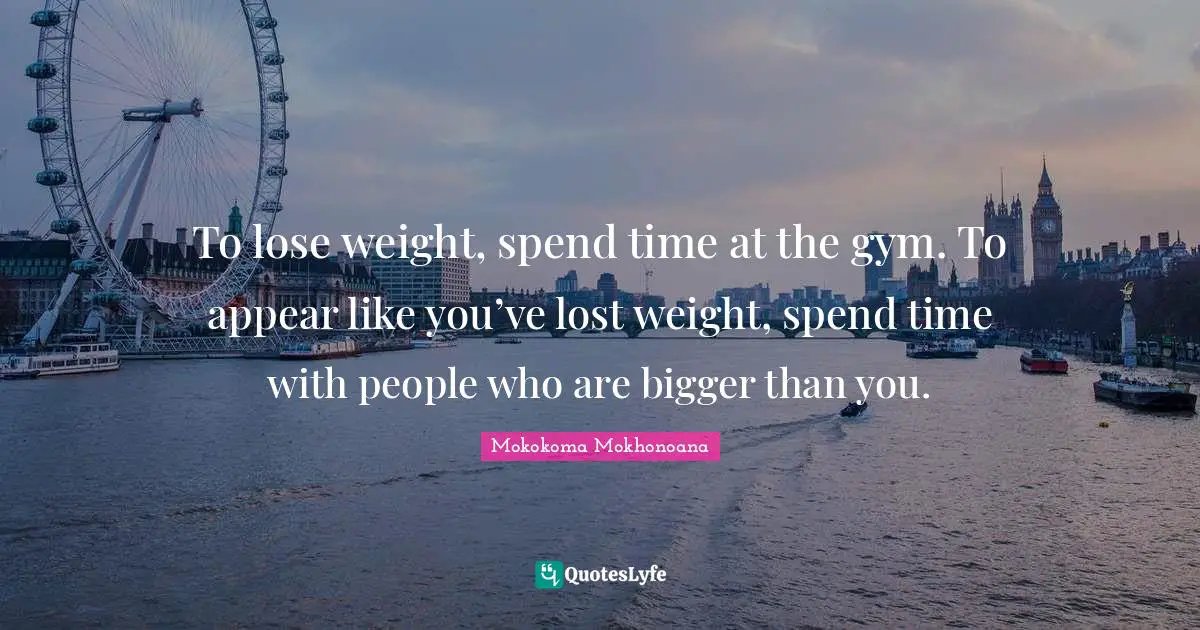 To lose weight, spend time at the gym. To appear like you’ve lost weight, spend time with people who are bigger than you.