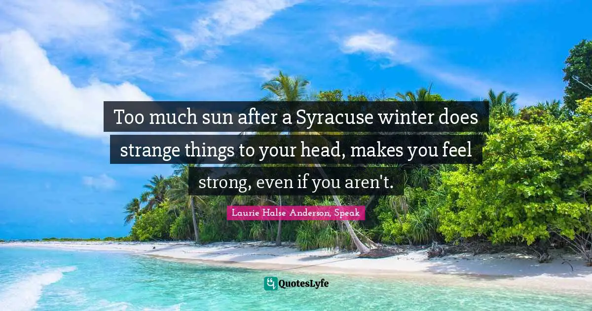Laurie Halse Anderson Quotes: "Too much sun after a Syracuse winter does strange things to your head, makes you feel strong, even if you aren't."