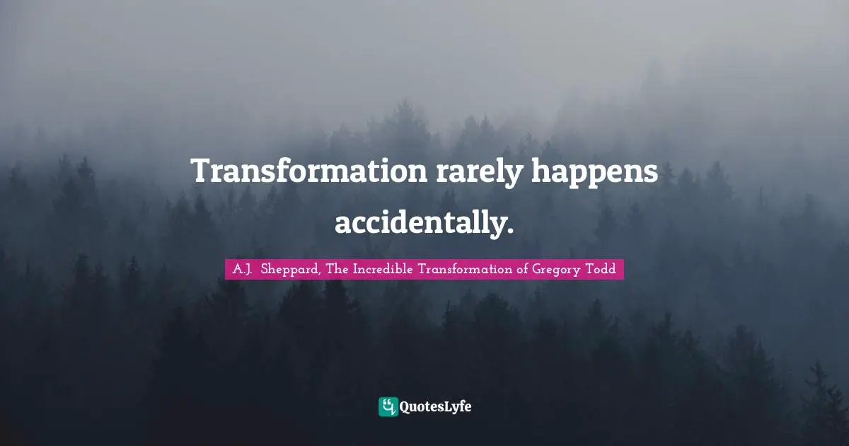A.J.  Sheppard, The Incredible Transformation Of Gregory Todd Quotes: "Transformation rarely happens accidentally."