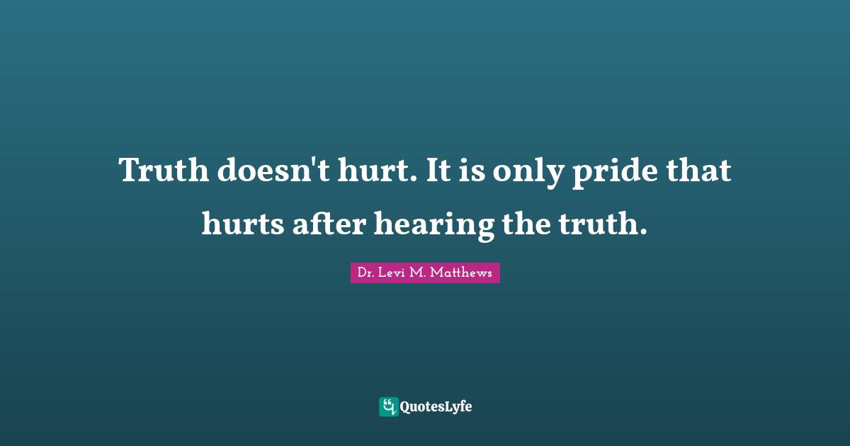 Truth doesn't hurt. It is only pride that hurts after hearing the truth.