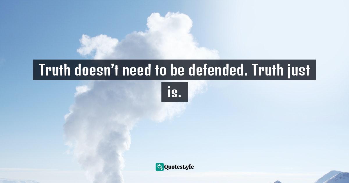 Truth doesn’t need to be defended. Truth just is.