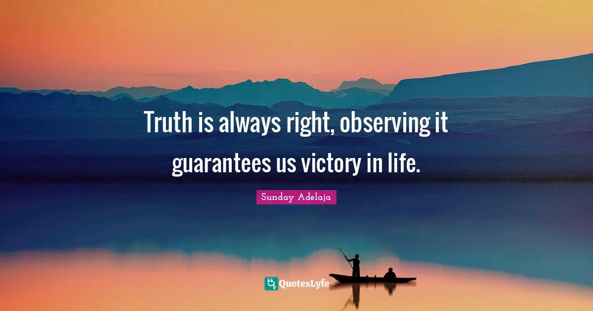 Truth is always right, observing it guarantees us victory in life.