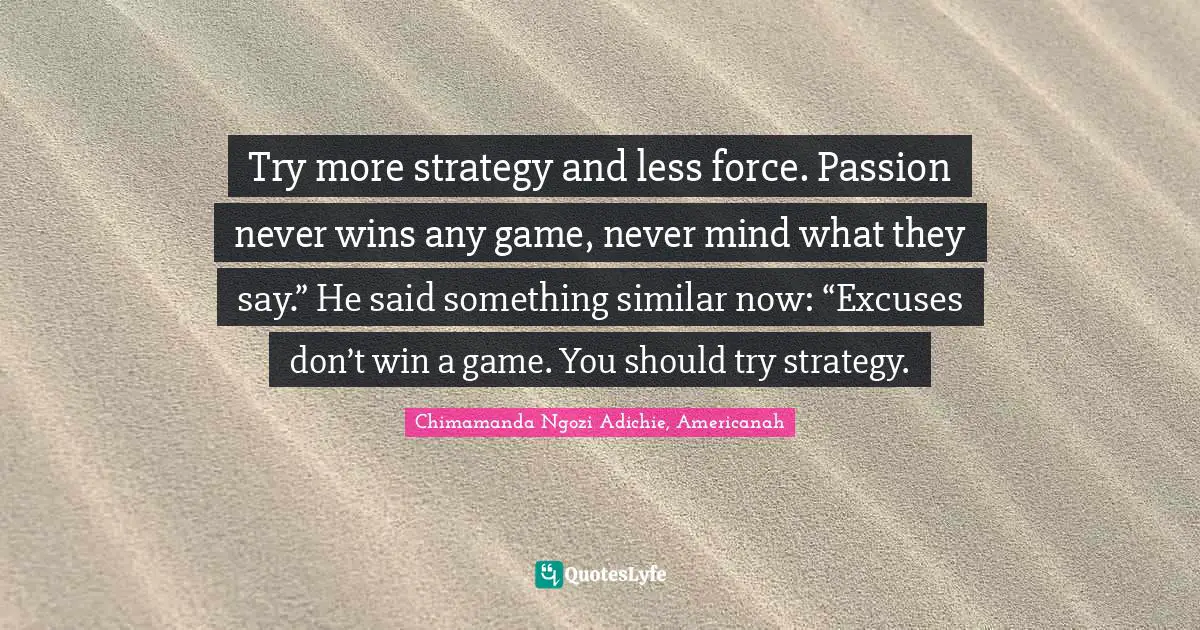 Try more strategy and less force. Passion never wins any game, never mind what they say.” He said something similar now: “Excuses don’t win a game. You should try strategy.