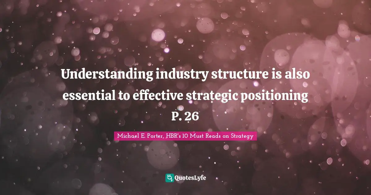Understanding industry structure is also essential to effective strategic positioning P. 26