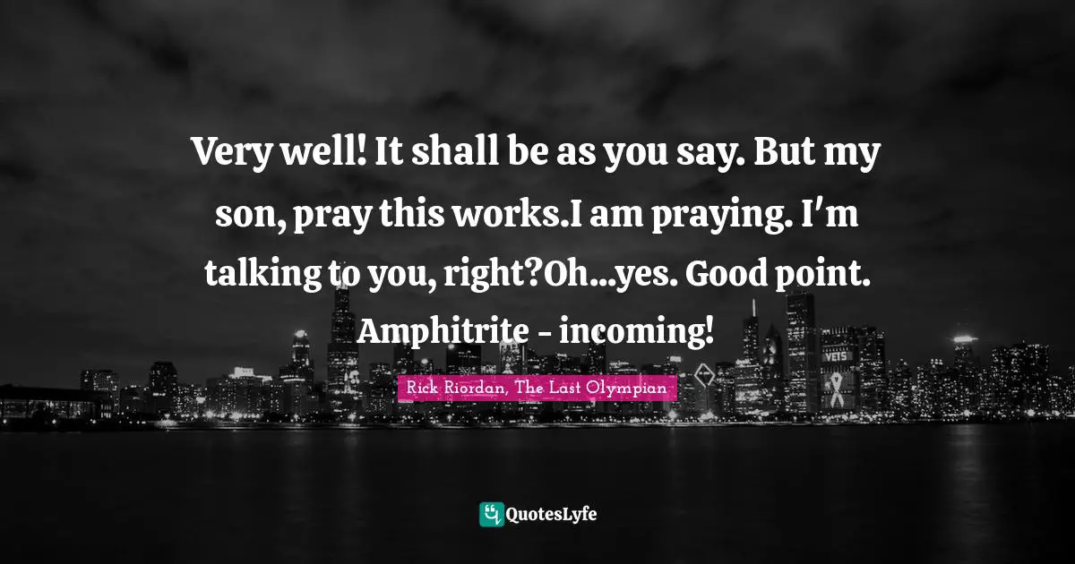 Very well! It shall be as you say. But my son, pray this works.I am praying. I'm talking to you, right?Oh...yes. Good point. Amphitrite - incoming!
