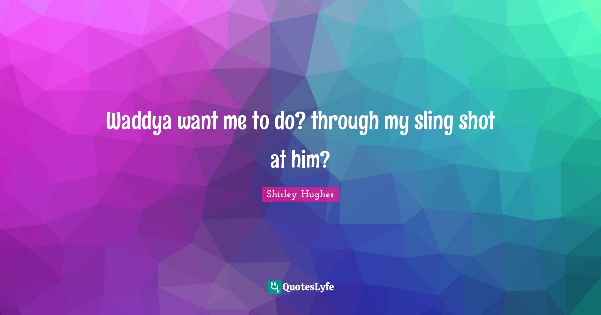 Hughes Quotes: "Waddya want me to do? through my sling shot at him?"