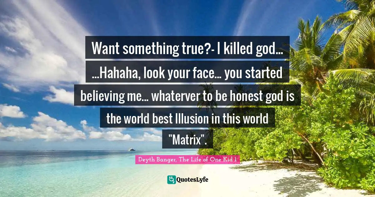 Want something true?- I killed god... ...Hahaha, look your face... you started believing me... whaterver to be honest god is the world best Illusion in this world "Matrix".