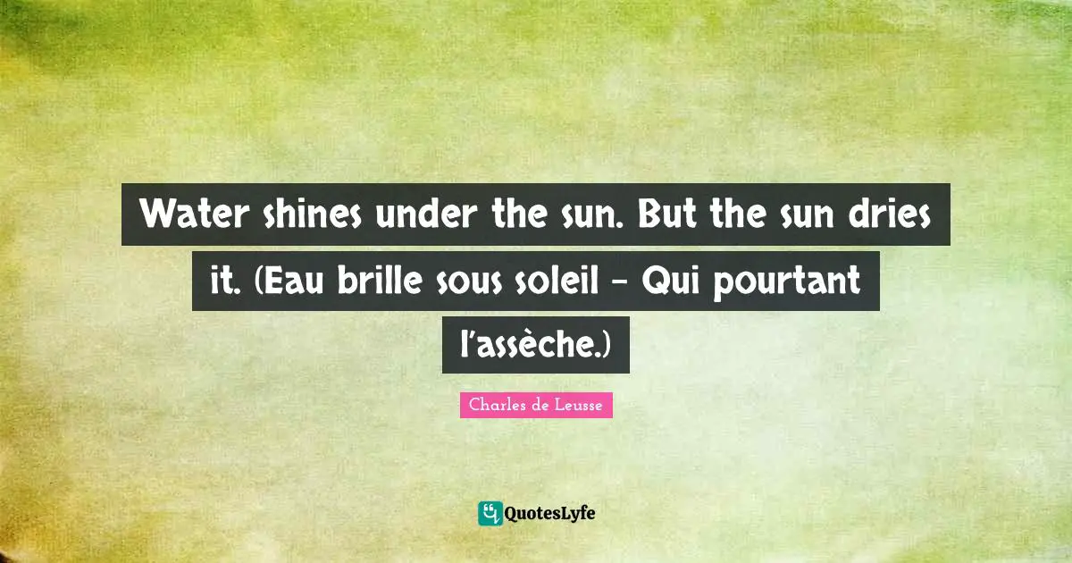 Water shines under the sun. But the sun dries it. (Eau brille sous soleil - Qui pourtant l’assèche.)