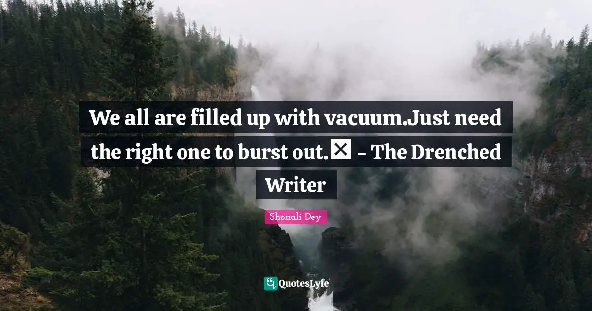 We all are filled up with vacuum.Just need the right one to burst out.❤ - The Drenched Writer