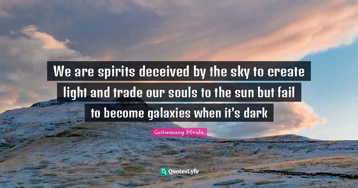 We are spirits deceived by the sky to create light and trade our souls to the sun but fail to become galaxies when it's dark