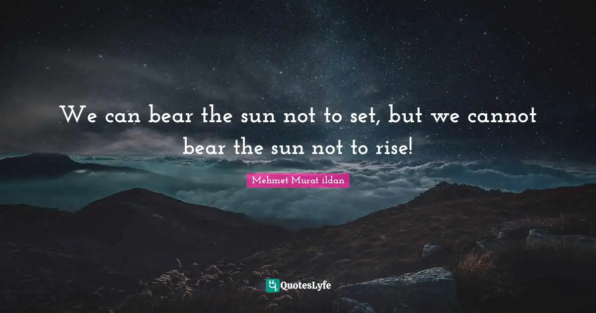 We can bear the sun not to set, but we cannot bear the sun not to rise!