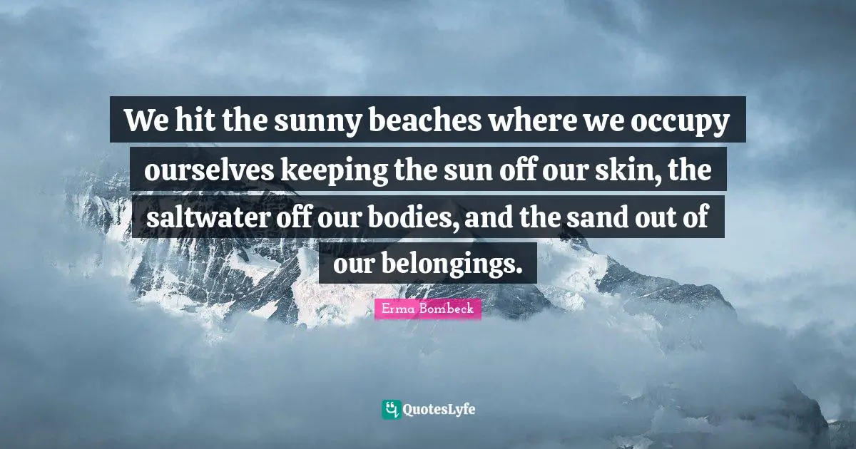 We hit the sunny beaches where we occupy ourselves keeping the sun off our skin, the saltwater off our bodies, and the sand out of our belongings.