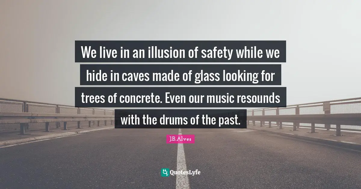 We live in an illusion of safety while we hide in caves made ​​of glass looking for trees of concrete. Even our music resounds with the drums of the past.