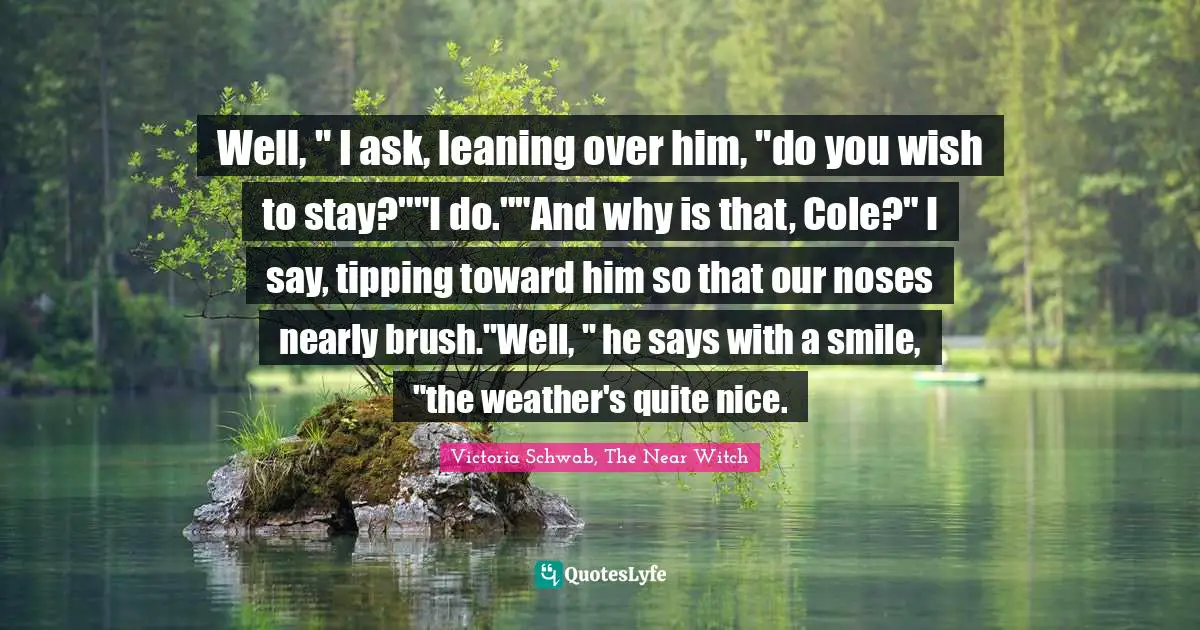 Well, " I ask, leaning over him, "do you wish to stay?""I do.""And why is that, Cole?" I say, tipping toward him so that our noses nearly brush."Well, " he says with a smile, "the weather's quite nice.