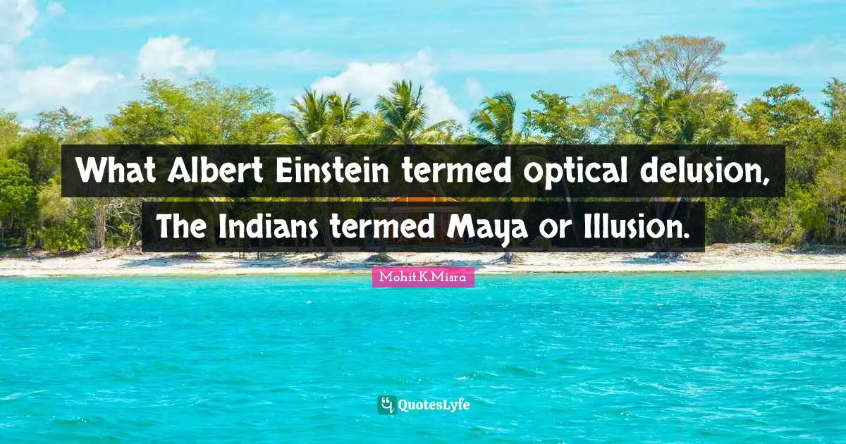 What Albert Einstein termed optical delusion, The Indians termed Maya or Illusion.