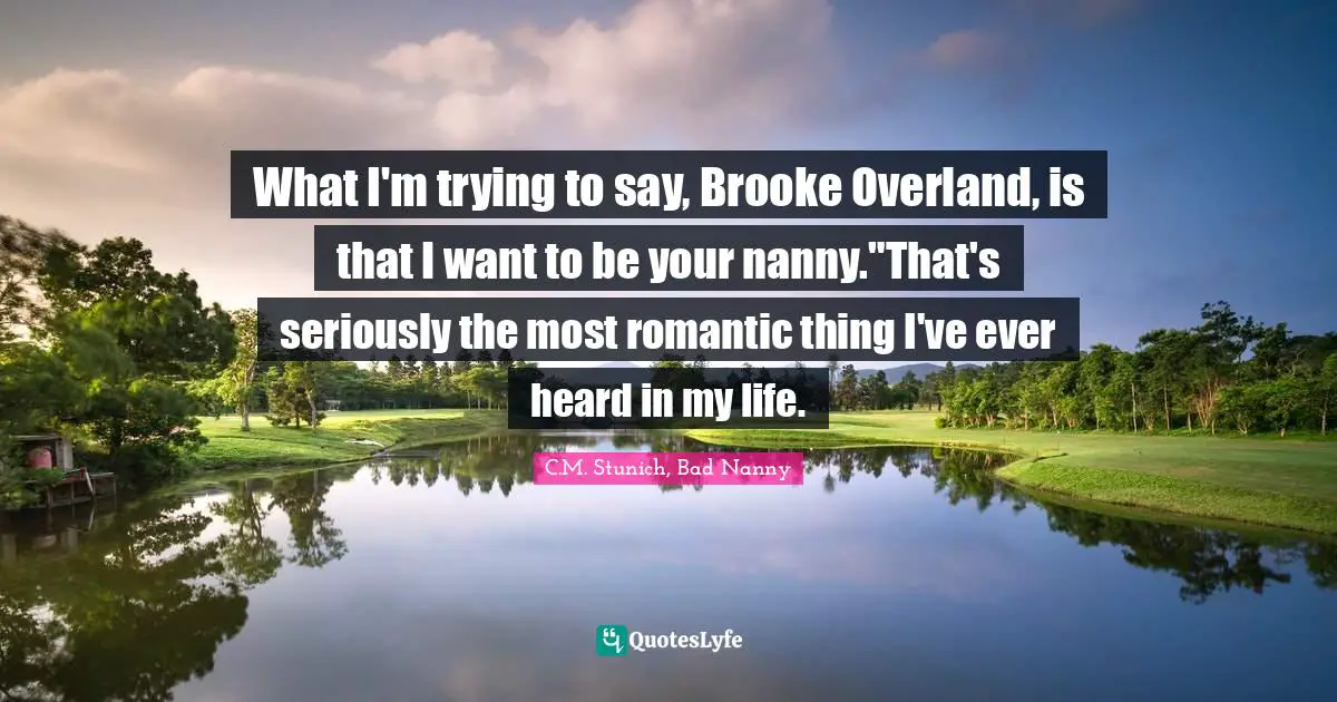 What I'm trying to say, Brooke Overland, is that I want to be your nanny."That's seriously the most romantic thing I've ever heard in my life.