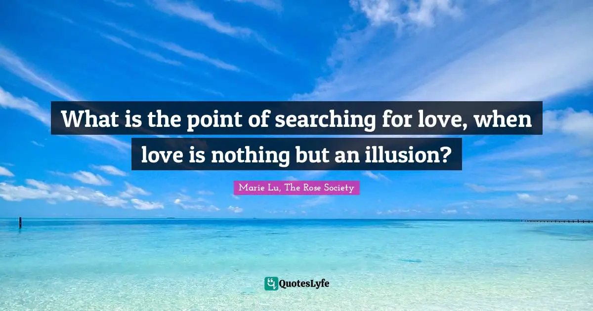 What is the point of searching for love, when love is nothing but an illusion?