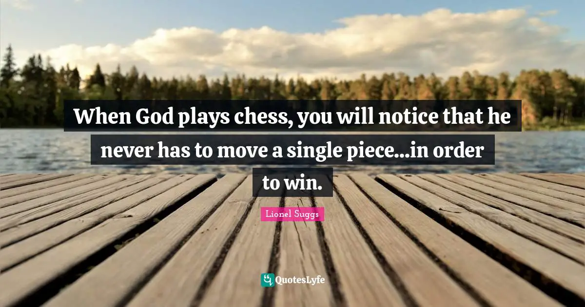 When God plays chess, you will notice that he never has to move a single piece...in order to win.