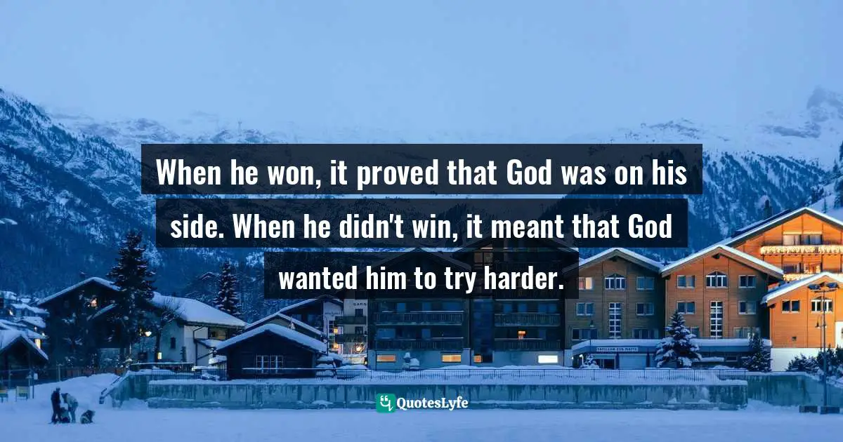 When he won, it proved that God was on his side. When he didn't win, it meant that God wanted him to try harder.