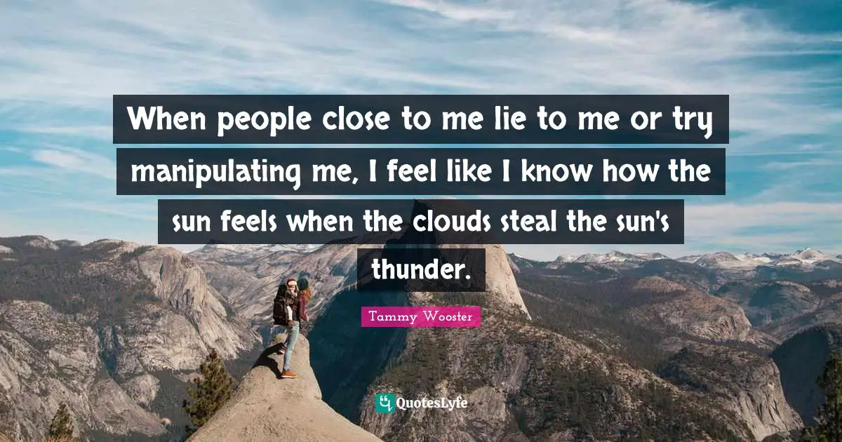When people close to me lie to me or try manipulating me, I feel like I know how the sun feels when the clouds steal the sun's thunder.