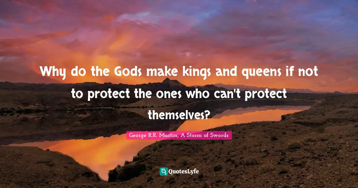 George R.R. Martin, A Storm Of Swords Quotes: "Why do the Gods make kings and queens if not to protect the ones who can't protect themselves?"