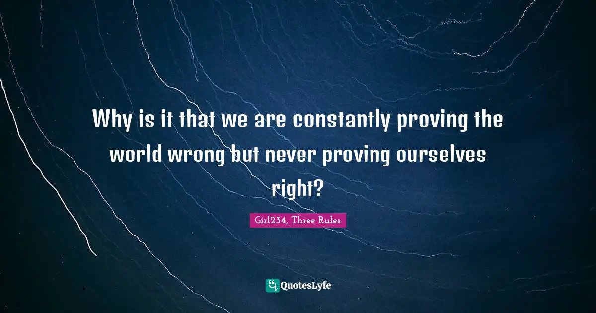 Why is it that we are constantly proving the world wrong but never proving ourselves right?