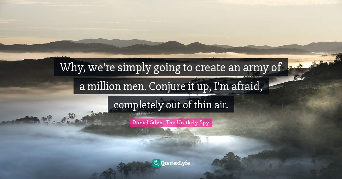 Trickery Quotes: "Why, we're simply going to create an army of a million men. Conjure it up, I'm afraid, completely out of thin air."
