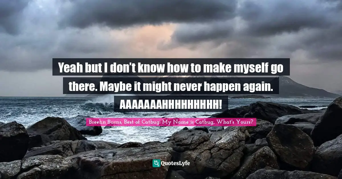 Breehn Burns, Best Of Catbug: My Name Is Catbug, What's Yours? Quotes: "Yeah but I don’t know how to make myself go there. Maybe it might never happen again. AAAAAAAHHHHHHHHH!"
