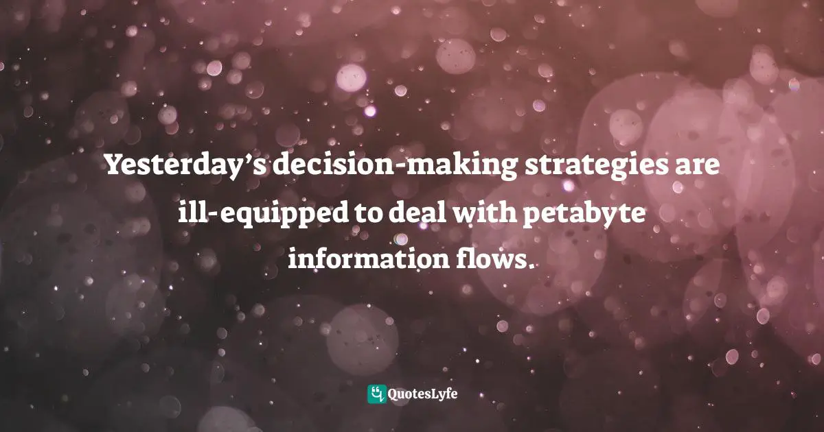 Paul Gibbons, The Science Of Successful Organizational Change: How Leaders Set Strategy, Change Behavior, And Create An Agile Culture Quotes: "Yesterday’s decision-making strategies are ill-equipped to deal with petabyte information flows."