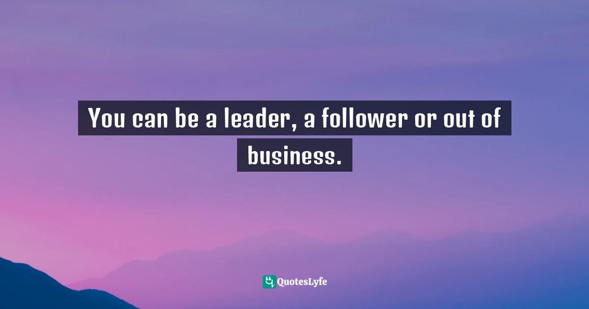 You can be a leader, a follower or out of business.