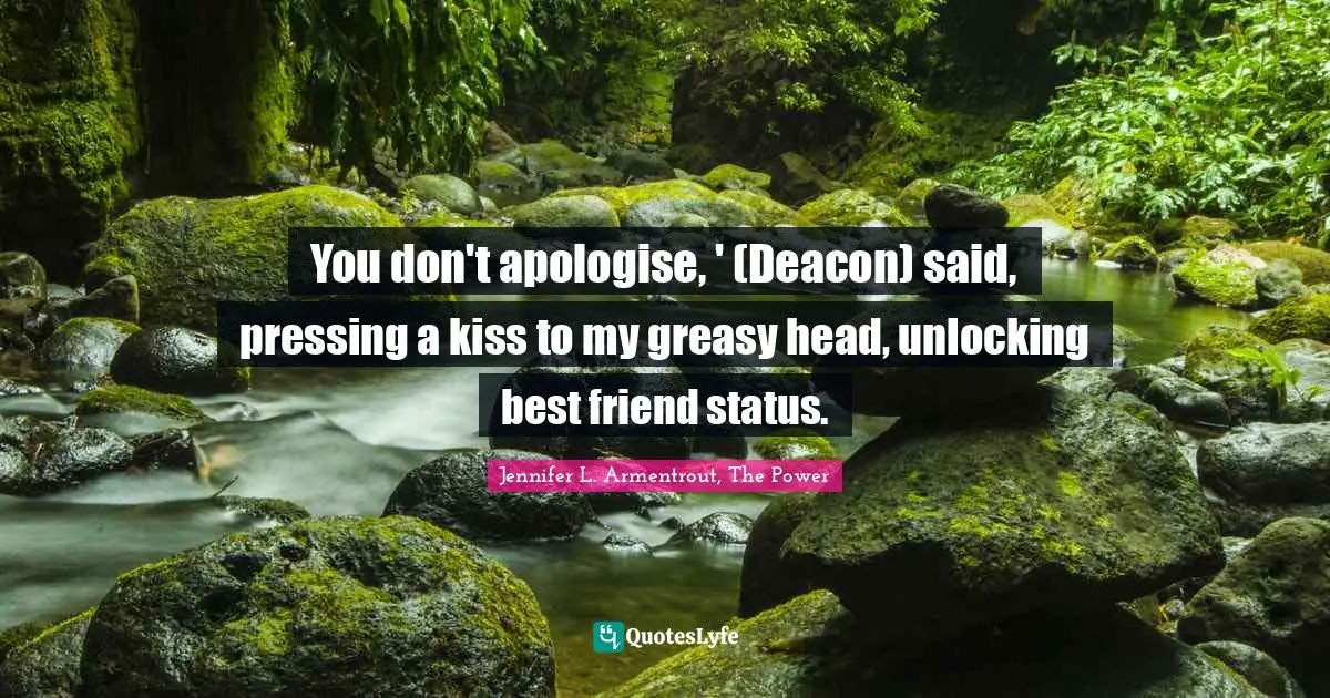 You don't apologise, ' (Deacon) said, pressing a kiss to my greasy head, unlocking best friend status.