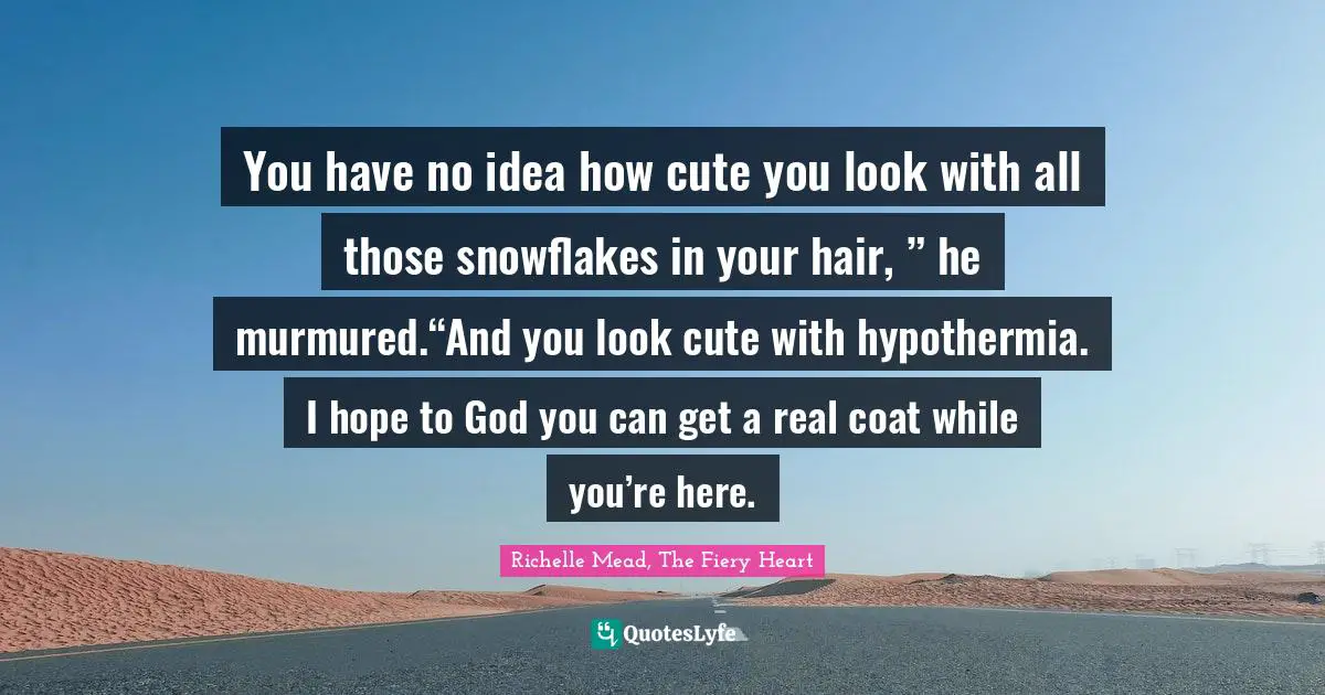 You have no idea how cute you look with all those snowflakes in your hair, ” he murmured.“And you look cute with hypothermia. I hope to God you can get a real coat while you’re here.