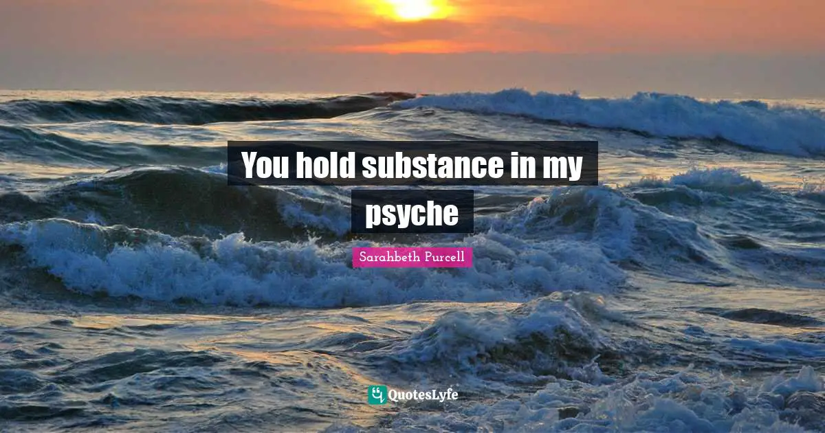 You hold substance in my psyche