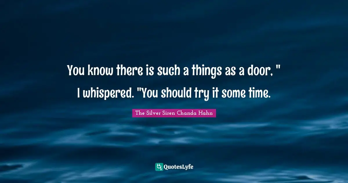 You know there is such a things as a door, " I whispered. "You should try it some time.