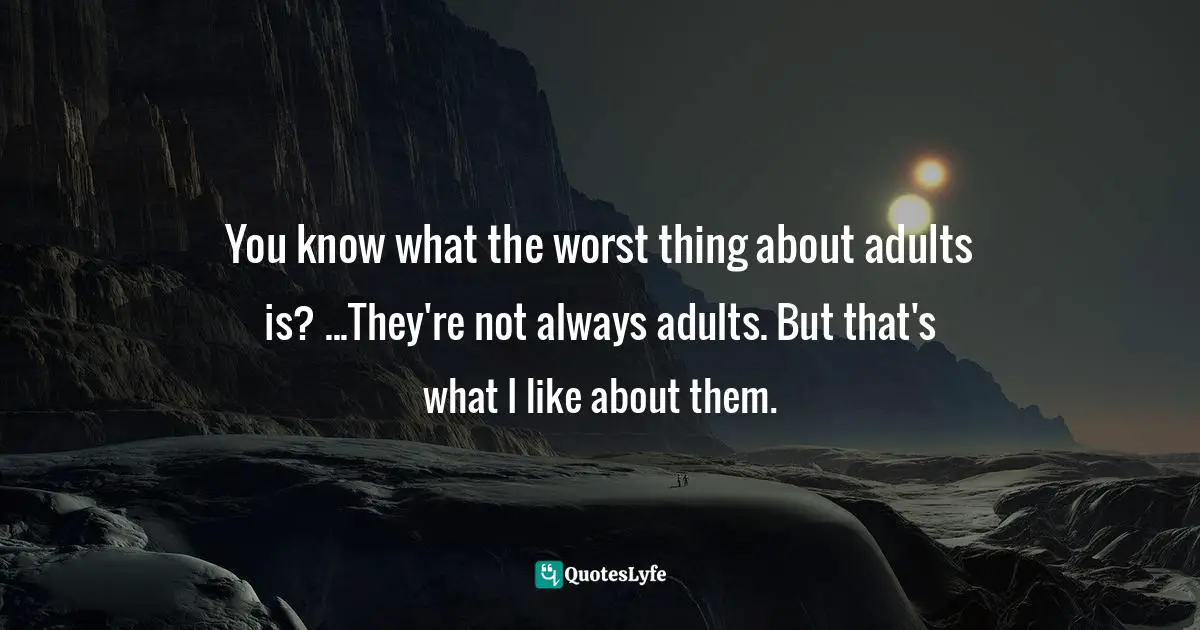 You know what the worst thing about adults is? ...They're not always adults. But that's what I like about them.