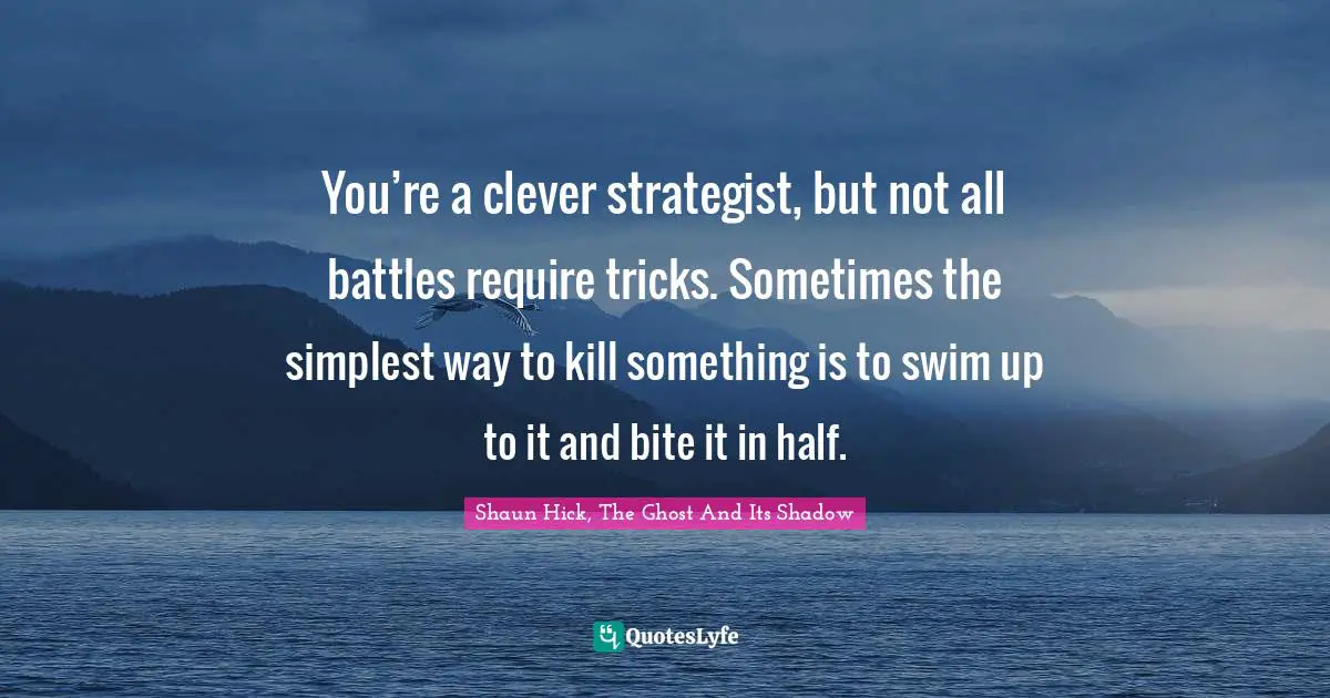 You’re a clever strategist, but not all battles require tricks. Sometimes the simplest way to kill something is to swim up to it and bite it in half.