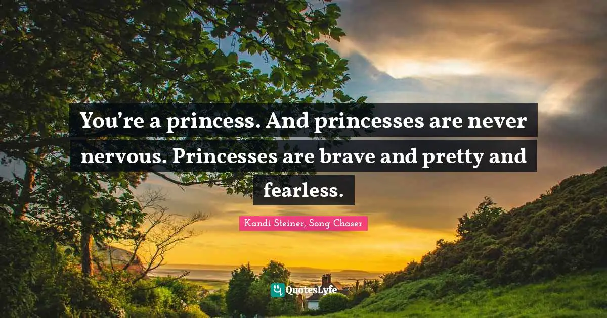 You’re a princess. And princesses are never nervous. Princesses are brave and pretty and fearless.