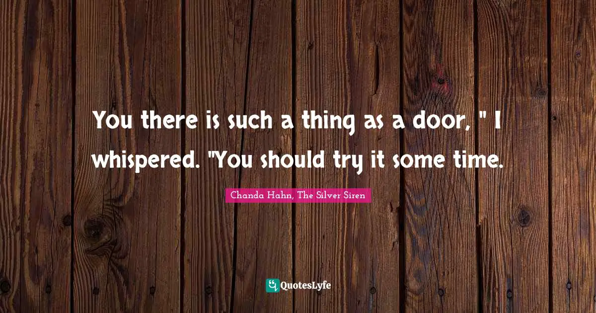 You there is such a thing as a door, " I whispered. "You should try it some time.