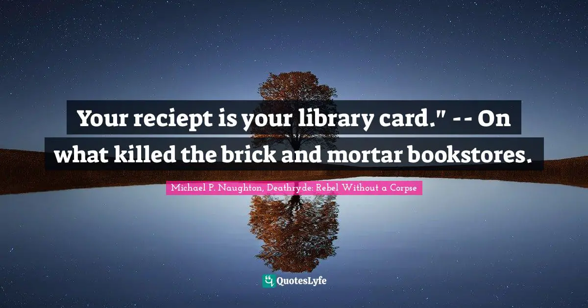 Your reciept is your library card." -- On what killed the brick and mortar bookstores.